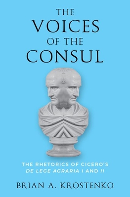 The Voices of the Consul: The Rhetorics of Cicero's de Lege Agraria I and II - Krostenko, Brian A