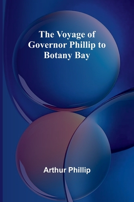 The Voyage of Governor Phillip to Botany Bay - Phillip, Arthur