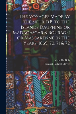 The Voyages Made by the Sieur D.B. to the Islands Dauphine or Madagascar & Bourbon or Mascarenne in the Years, 1669, 70, 71 & 72 - Du Bois, Sieur (Creator), and Oliver, Samuel Pasfield 1838-1907