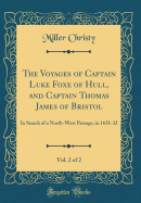 The Voyages of Captain Luke Foxe of Hull, and Captain Thomas James of Bristol, Vol. 2 of 2: In Search of a North-West Passage, in 1631-32 (Classic Reprint)