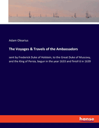 The Voyages & Travels of the Ambassadors: sent by Frederick Duke of Holstein, to the Great Duke of Muscovy, and the King of Persia, begun in the year 1633 and finish'd in 1639