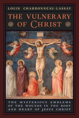 The Vulnerary of Christ: The Mysterious Emblems of the Wounds in the Body and Heart of Jesus Christ - Charbonneau-Lassay, Louis, and Champoux, G John (Translated by)