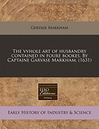 The Vvhole Art of Husbandry Contained in Foure Bookes. by Captaine Garvase Markham. (1631)