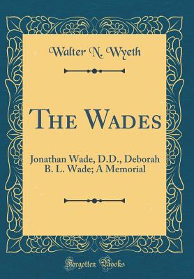 The Wades: Jonathan Wade, D.D., Deborah B. L. Wade; A Memorial (Classic Reprint) - Wyeth, Walter N