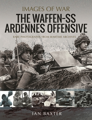 The Waffen SS Ardennes Offensive: Rare Photographs from Wartime Archives - Baxter, Ian