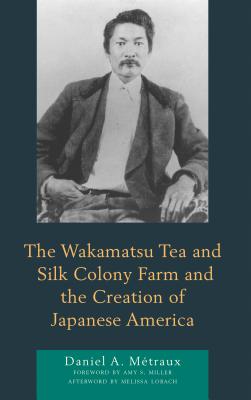 The Wakamatsu Tea and Silk Colony Farm and the Creation of Japanese America - Mtraux, Daniel A, and Miller, Amy S (Foreword by), and Lobach, Melissa (Afterword by)