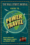 The Wall Street Journal Guide to Power Travel: How to Arrive with Your Dignity, Sanity & Wallet Intact