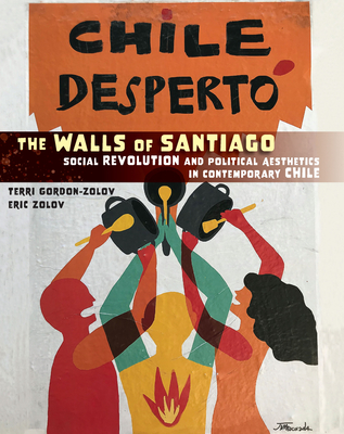 The Walls of Santiago: Social Revolution and Political Aesthetics in Contemporary Chile - Gordon-Zolov, Terri, and Zolov, Eric