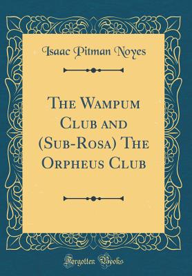 The Wampum Club and (Sub-Rosa) the Orpheus Club (Classic Reprint) - Noyes, Isaac Pitman