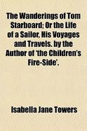 The Wanderings of Tom Starboard; or the Life of a Sailor, His Voyages and Travels. by the Author of 'The Children's Fire-Side'