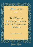 The Waning Hardwood Supply and the Appalachian Forests (Classic Reprint)