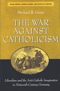The War Against Catholicism: Liberalism and the Anti-Catholic Imagination in Nineteenth-Century Germany