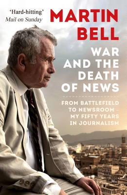 The War and the Death of News: From Battlefield to Newsroom - My Fifty Years in Journalism - Bell, Martin