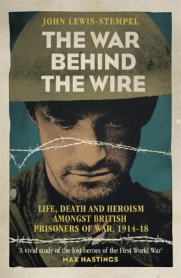 The War Behind the Wire: The Life, Death and Glory of British Prisoners of War, 1914-18 - Lewis-Stempel, John