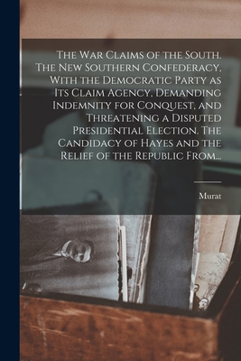 The War Claims of the South. The New Southern Confederacy, With the Democratic Party as Its Claim Agency, Demanding Indemnity for Conquest, and Threatening a Disputed Presidential Election. The Candidacy of Hayes and the Relief of the Republic From... - Halstead, Murat 1829-1908