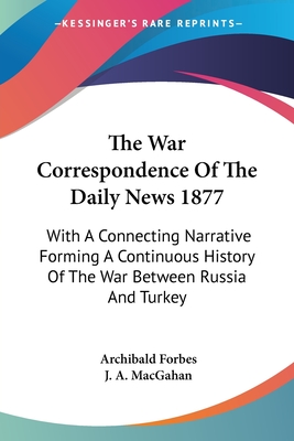 The War Correspondence Of The Daily News 1877: With A Connecting Narrative Forming A Continuous History Of The War Between Russia And Turkey - Forbes, Archibald, and Macgahan, J a