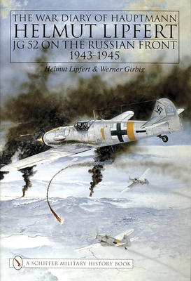 The War Diary of Hauptmann Helmut Lipfert: JG 52 on the Russian Front - 1943-1945 - Lipfert, Helmut, and Girbig, Werner