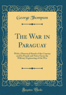 The War in Paraguay: With a Historical Sketch of the Country and Its People and Notes Upon the Military Engineering of the War (Classic Reprint)