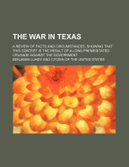 The War in Texas; A Review of Facts and Circumstances, Showing That This Contest in the Result of a Long Premeditated Crusade Against the Government, Set on Foot by Slaveholders, Land Speculators, &c: With the View of Re-Establishing, Extending, and Perpe