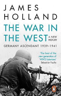 The War in the West - A New History: Volume 1: Germany Ascendant 1939-1941 - Holland, James