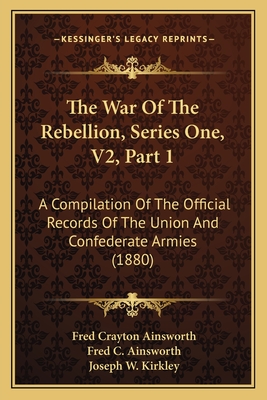 The War of the Rebellion, Series One, V2, Part 1: A Compilation of the Official Records of the Union and Confederate Armies (1880) - Ainsworth, Fred Crayton (Editor), and Kirkley, Joseph W (Editor)