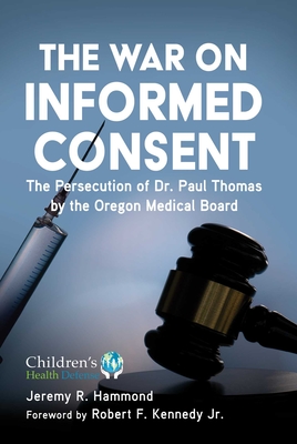The War on Informed Consent: The Persecution of Dr. Paul Thomas by the Oregon Medical Board - Hammond, Jeremy R, and Kennedy, Robert F, Jr. (Foreword by)