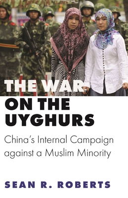 The War on the Uyghurs: China's Internal Campaign Against a Muslim Minority - Roberts, Sean R