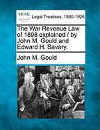 The War Revenue Law of 1898 Explained / By John M. Gould and Edward H. Savary. - Gould, John M