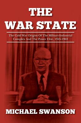 The War State: The Cold War Origins Of The Military-Industrial Complex And The Power Elite, 1945-1963 - Swanson, Michael