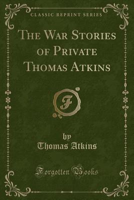 The War Stories of Private Thomas Atkins (Classic Reprint) - Atkins, Thomas