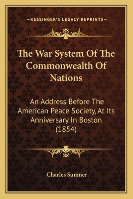 The War System Of The Commonwealth Of Nations: An Address Before The American Peace Society, At Its Anniversary In Boston (1854) - Sumner, Charles