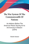 The War System Of The Commonwealth Of Nations: An Address Before The American Peace Society, At Its Anniversary In Boston (1854)