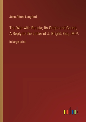 The War with Russia; Its Origin and Cause, A Reply to the Letter of J. Bright, Esq., M.P.: in large print - Langford, John Alfred