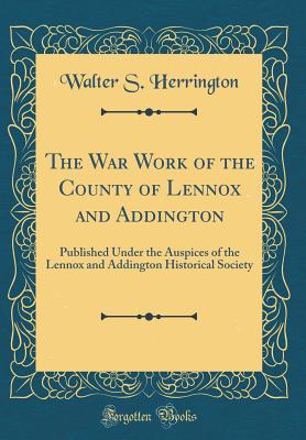 The War Work of the County of Lennox and Addington: Published Under the Auspices of the Lennox and Addington Historical Society (Classic Reprint) - Herrington, Walter S