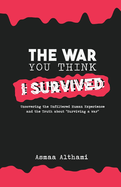 The War You Think I Survived: Uncovering the Unfiltered Human Experience and the Truth about "Surviving a War"