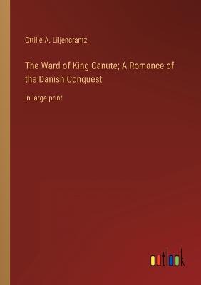 The Ward of King Canute; A Romance of the Danish Conquest: in large print - Liljencrantz, Ottilie A