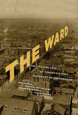 The Ward: The Life and Loss of Toronto's First Immigrant Neighbourhood - Lorinc, John (Editor), and McClelland, Michael (Editor), and Scheinberg, Ellen (Editor)