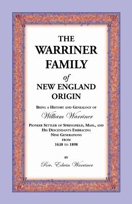 The Warriner Family of New England Origin: Being a History and Genealogy of William Warriner, Pioneer Settler of Springfield, Massachusetts, and His Descendants Embracing Nine Generations From 1638 to 1898 - Warriner, Edwin