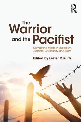 The Warrior and the Pacifist: Competing Motifs in Buddhism, Judaism, Christianity, and Islam - Kurtz, Lester R. (Editor)