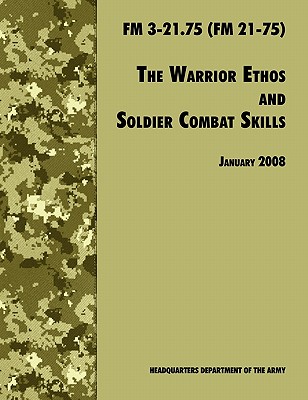 The Warrior Ethos and Soldier Combat Skills: The Official U.S. Army Field Manual FM 3-21.75 (FM 21-75), 28 January 2008 revision - U S Department of the Army, and U S Army Infantry School, and Army Training and Doctrine Command