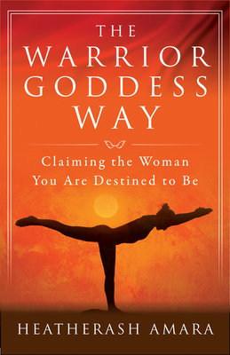 The Warrior Goddess Way: Claiming the Woman You Are Destined to Be - Amara, Heatherash