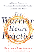 The Warrior Heart Practice: A simple process to transform confusion into clarity and pain into peace