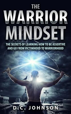 The Warrior Mindset: The Secrets Of Learning How To Be Assertive And Go From Victimhood To Warriorhood - Johnson, D C