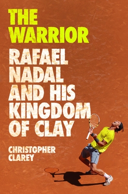 The Warrior: Rafael Nadal and His Kingdom of Clay - Clarey, Christopher