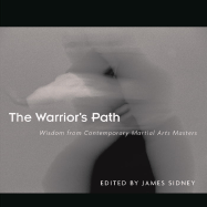 The Warrior's Path: Wisdom from Contemporary Martial Arts Masters - Sidney, James (Editor)