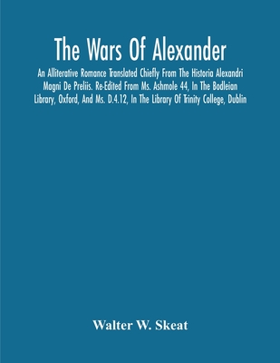 The Wars Of Alexander: An Alliterative Romance Translated Chiefly From The Historia Alexandri Magni De Preliis. Re-Edited From Ms. Ashmole 44, In The Bodleian Library, Oxford, And Ms. D.4.12, In The Library Of Trinity College, Dublin - W Skeat, Walter