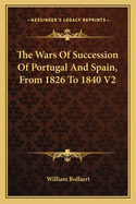 The Wars Of Succession Of Portugal And Spain, From 1826 To 1840 V2