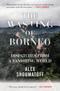 The Wasting of Borneo: Dispatches from a Vanishing World