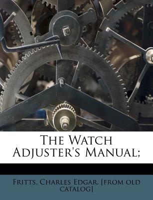 The Watch Adjuster's Manual - Fritts, Charles Edgar [From Old Catalog (Creator)