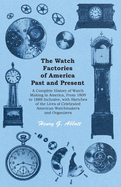 The Watch Factories of America Past and Present -;A Complete History of Watch Making in America, From 1809 to 1888 Inclusive, with Sketches of the Lives of Celebrated American Watchmakers and Organizers